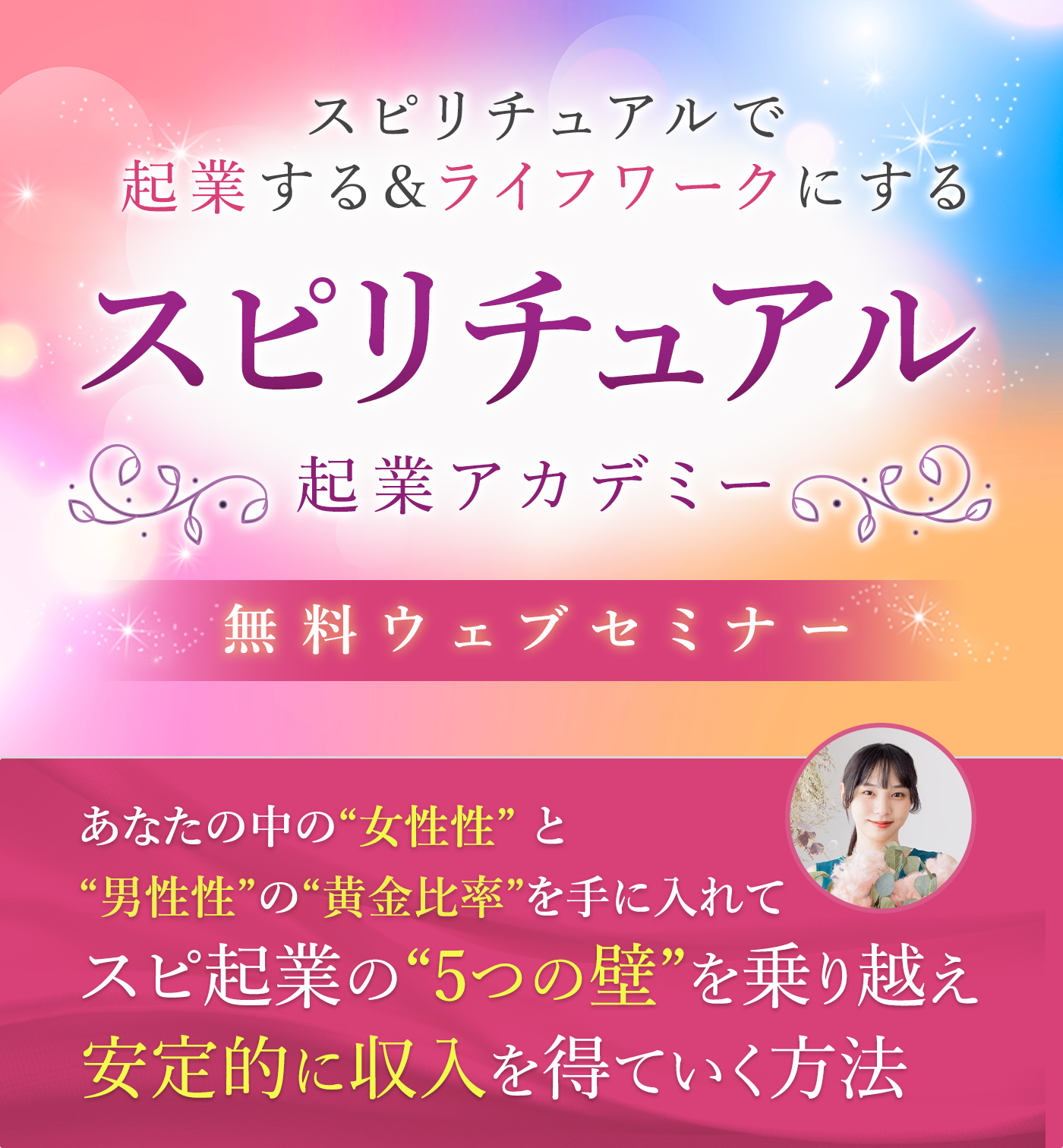 スピリチュアルで起業する&ライフワークにするスピリチュアル 起業アカデミー無料ウェブセミナー あなたの中の“女性性” と “男性性”の“黄金比率”を手に入れてスピ起業の“5つの壁”を乗り越え安定的に収入を得ていく方法